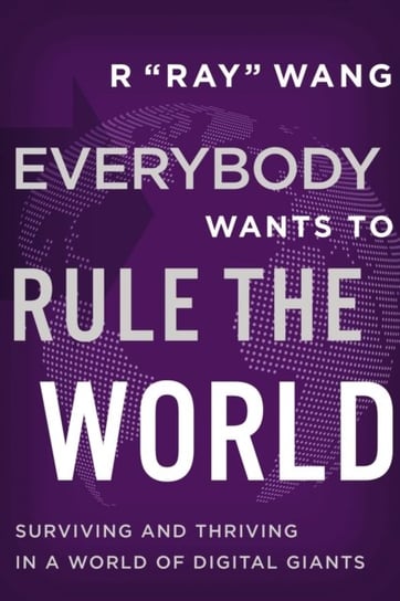 Everybody Wants to Rule the World: Surviving and Thriving in a World of Digital Giants R. Ray Wang