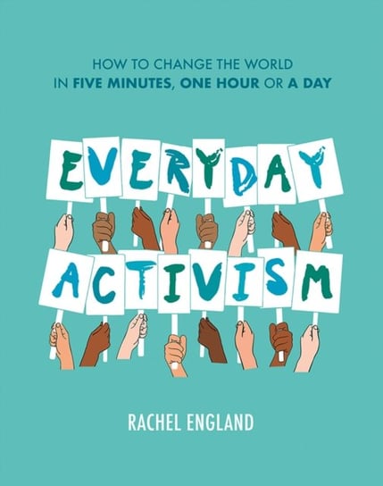 Everyday Activism: How to Change the World in Five Minutes, One Hour or a Day Rachel England