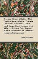 Everyday Chronic Maladies - Their Causes, Course and Cure - Common Complaints of the Brain, Spinal Cord, Lungs, Heart, Stomach, Liver, Kidneys, Skin, and Other Organs - With an Introduction on Systematic Homeopathic Treatment Maurice Ernest