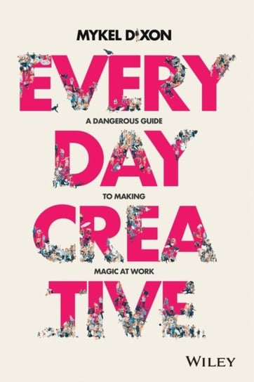 Everyday Creative. A Dangerous Guide for Making Magic at Work Mykel Dixon