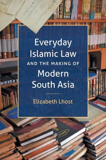Everyday Islamic Law and the Making of Modern South Asia Elizabeth Lhost