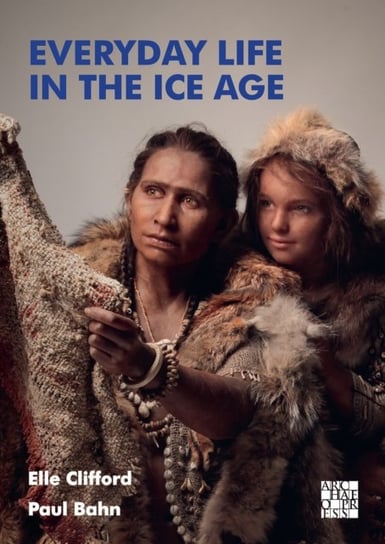 Everyday Life in the Ice Age: A New Study of Our Ancestors Elle Clifford