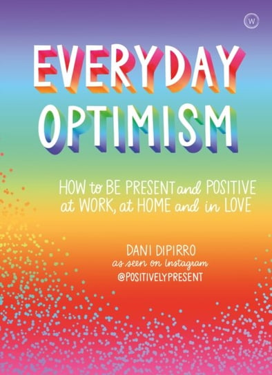 Everyday Optimism: How to be Present and Positive at Work, at Home and in Love Dani Dipirro