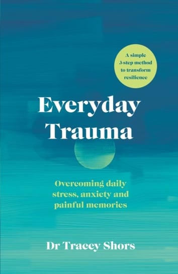 Everyday Trauma. Overcoming daily stress, anxiety and painful memories Shors Tracey