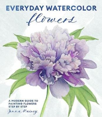 Everyday Watercolor Flowers: A Modern Guide to Painting Blooms, Leaves, and Stems Step by Step Rainey Jenna