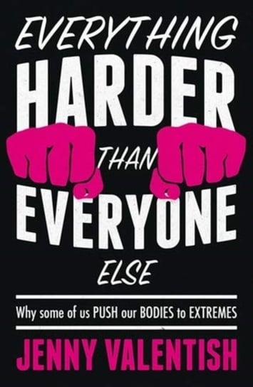 Everything Harder Than Everyone Else: Why Some of Us Push Our Bodies to Extremes Jenny Valentish