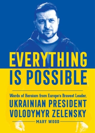 Everything is Possible: Words of Heroism from Europe's Bravest Leader, Ukrainian President Volodymyr Zelensky Mary Wood
