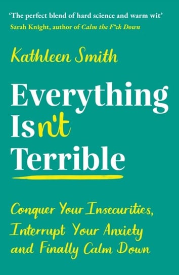 Everything Isnt Terrible. Conquer Your Insecurities, Interrupt Your Anxiety and Finally Calm Down Smith Kathleen