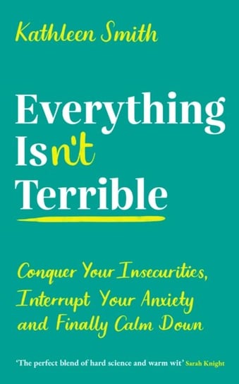 Everything Isnt Terrible: Conquer Your Insecurities, Interrupt Your Anxiety and Finally Calm Down Kathleen Smith