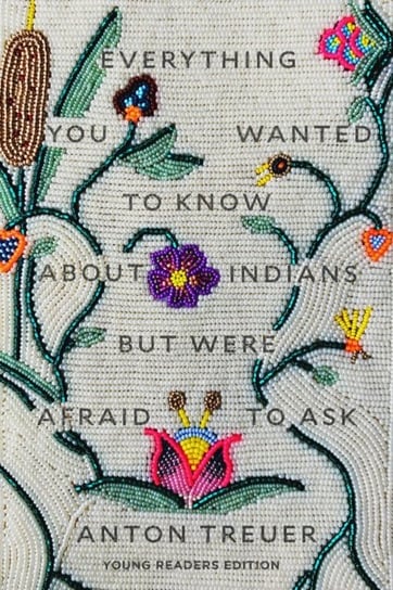 Everything You Wanted to Know About Indians But Were Afraid to Ask Young Readers Edition Anton Treuer