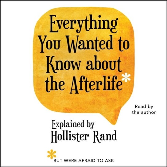 Everything You Wanted to Know About the Afterlife but Were Afraid to Ask Rand Hollister