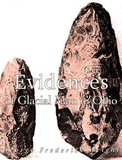 Evidences of Glacial Man in Ohio George Frederick Wright