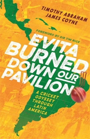 Evita Burned Down Our Pavilion. A Cricket Odyssey through Latin America Timothy Abraham, James Coyne