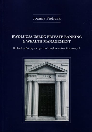 Ewolucja usług Private Banking & Wealth Management. Od bankierów prywatnych do konglomeratów finansowych Pietrzak Joanna