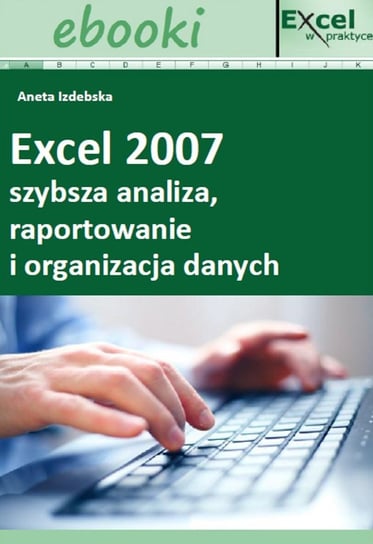 Excel 2007 - szybsza analiza, raportowanie i organizacja danych Opracowanie zbiorowe