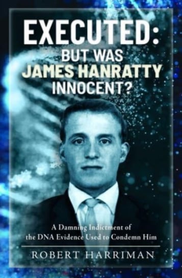 Executed: But was James Hanratty Innocent?: A Damning Indictment of the DNA Evidence Used to Condemn Him Robert Harriman
