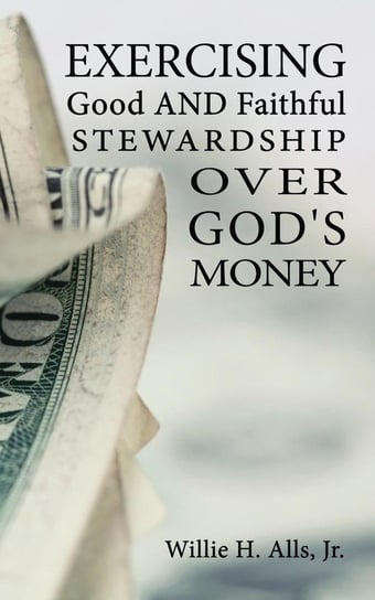 Exercising Good and Faithful Stewardship Over God's Money Alls Willie H
