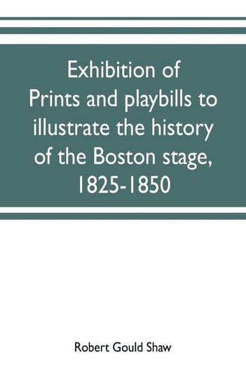 Exhibition of prints and playbills to illustrate the history of the Boston stage, 1825-1850 Gould Shaw Robert