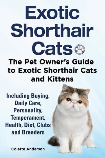Exotic Shorthair Cats The Pet Owner's Guide to Exotic Shorthair Cats and Kittens  Including Buying, Daily Care, Personality, Temperament, Health, Diet, Clubs and Breeders Anderson Colette