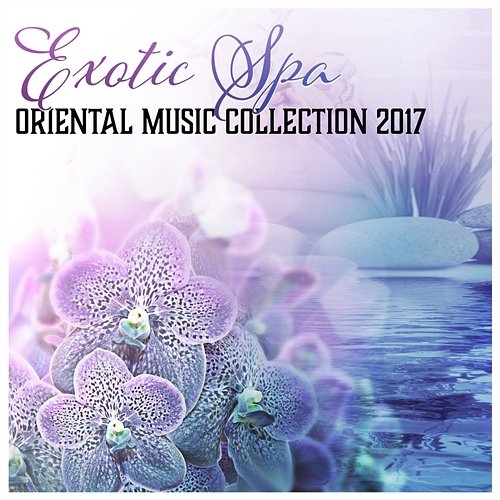 Exotic Spa: Oriental Music Collection 2017, Tranquil Spa Atmospheres, Full Body & Mind Relaxation - Immerse Yourself in the Pleasure Various Artists
