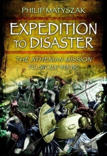 Expedition to Disaster: The Athenian Mission to Sicily 415 BC Philip Matyszak
