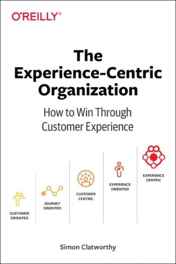 Experience-Centric Organization, The: How to win through customer experience Simon Daid Clatworthy