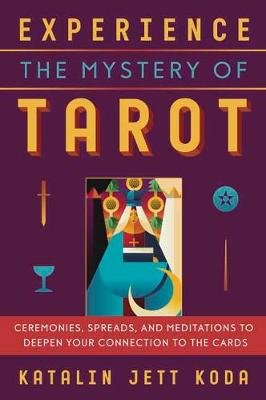Experience the Mystery of Tarot: Ceremonies, Spreads, and Meditations to Deepen Your Connection to the Cards Katalin Koda