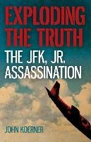 Exploding the Truth: The JFK, Jr. Assassination Koerner John