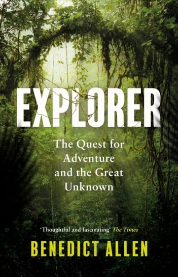 Explorer: The Quest for Adventure and the Great Unknown Benedict Allen