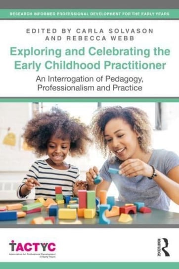 Exploring and Celebrating the Early Childhood Practitioner: An Interrogation of Pedagogy, Professionalism and Practice Carla Solvason