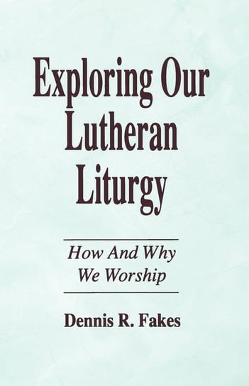 Exploring Our Lutheran Liturgy FAKES DENNIS R