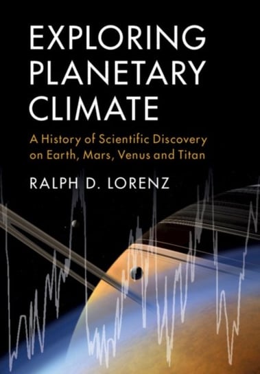 Exploring Planetary Climate: A History of Scientific Discovery on Earth, Mars, Venus and Titan Lorenz Ralph D.