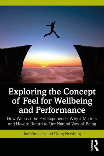Exploring the Concept of Feel for Wellbeing and Performance: How We Lost the Felt Experience, Why it Matters, and How to Return to Our Natural Way of Being Taylor & Francis Ltd.