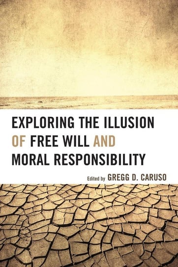 Exploring the Illusion of Free Will and Moral Responsibility Rowman & Littlefield Publishing Group Inc