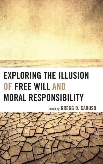 Exploring the Illusion of Free Will and Moral Responsibility Caruso Gregg