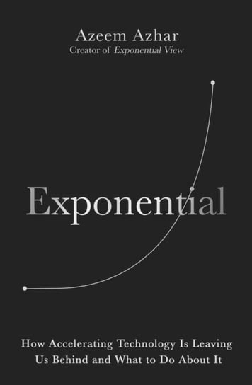 Exponential: How Accelerating Technology Is Leaving Us Behind and What to Do About It Azeem Azhar
