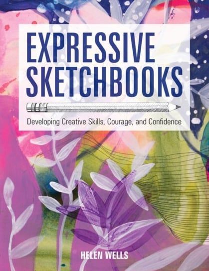 Expressive Sketchbooks: Developing Creative Skills, Courage, and Confidence Helen Wells