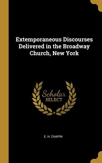 Extemporaneous Discourses Delivered in the Broadway Church, New York Chapin E. H.