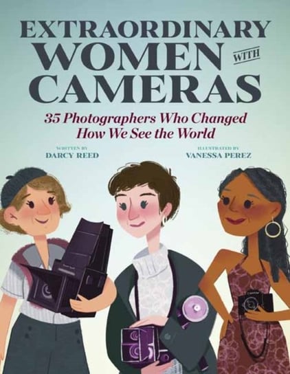 Extraordinary Women with Cameras: 35 Photographers Who Changed How We See the World Vanessa Perez