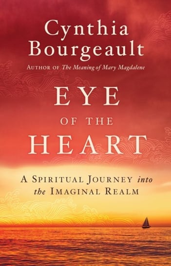 Eye of the Heart: A Spiritual Journey into the Imaginal Realm Cynthia Bourgeault