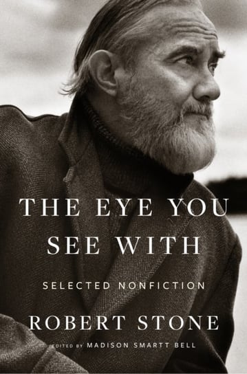 Eye You See With: Selected Nonfiction Robert Stone