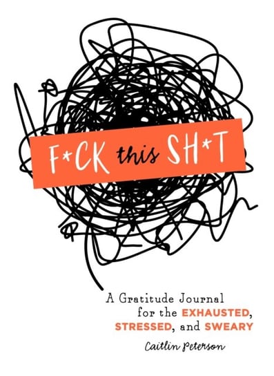F*ck This Sh*t: A Gratitude Journal for the Exhausted, Stressed, and Sweary Peterson Caitlin