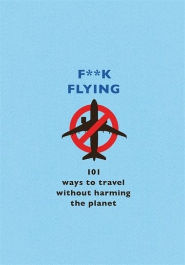 F**k Flying. 101 eco-friendly ways to travel Opracowanie zbiorowe