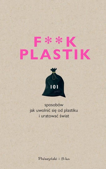 F**k plastik. 101 sposobów jak uwolnić się od plastiku i uratować świat Opracowanie zbiorowe