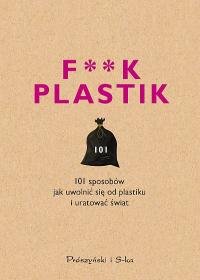 F**k plastik. 101 sposobów jak uwolnić się od plastiku i uratować świat Opracowanie zbiorowe