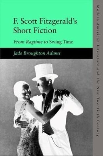F. Scott Fitzgeralds Short Fiction: From Ragtime to Swing Time Jade Broughton Adams