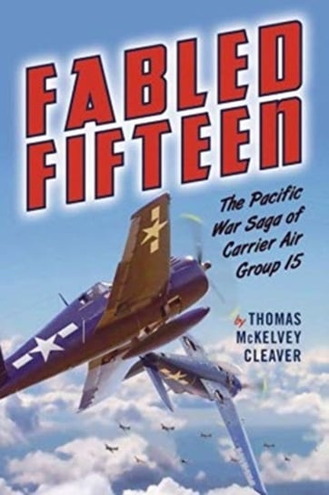 Fabled Fifteen: The Pacific War Saga of Carrier Air Group 15 Thomas Cleaver