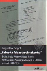 Fabryka fałszywych tekstów z działalności Wojewódzkiego Urzędu Kontroli Prasy, Publikacji i Widowisk w Gdańsku w latach 1945-1958 Gogol Bogusław