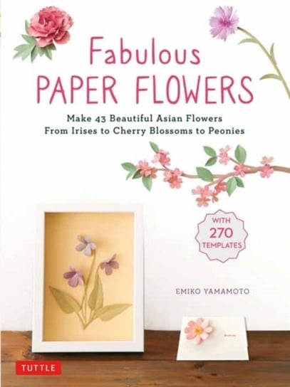 Fabulous Paper Flowers: Make 43 Beautiful Asian Flowers - From Irises to Cherry Blossoms to Peonies Emiko Yamamoto