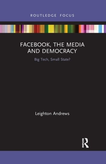 Facebook, the Media and Democracy: Big Tech, Small State? Leighton Andrews